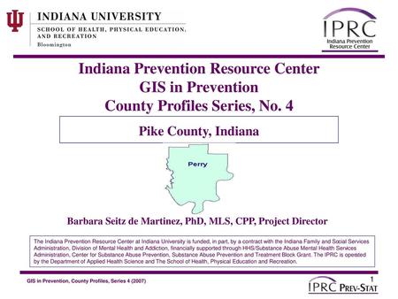 Indiana Prevention Resource Center GIS in Prevention County Profiles Series, No. 4 Pike County, Indiana Barbara Seitz de Martinez, PhD, MLS, CPP, Project.