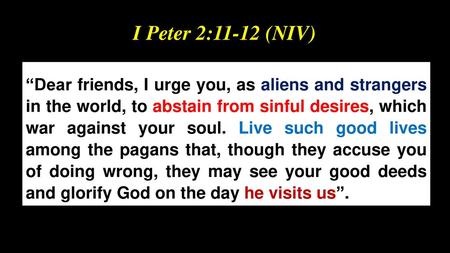 I Peter 2:11-12 (NIV) “Dear friends, I urge you, as aliens and strangers in the world, to abstain from sinful desires, which war against your soul. Live.