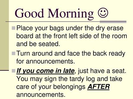 Good Morning  Place your bags under the dry erase board at the front left side of the room and be seated. Turn around and face the back ready for announcements.