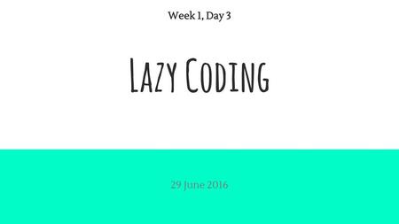 Week 1, Day 3 Lazy Coding 29 June 2016.