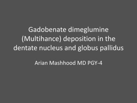 Gadobenate dimeglumine (Multihance) deposition in the dentate nucleus and globus pallidus Arian Mashhood MD PGY-4.