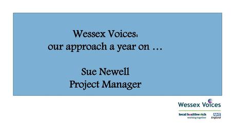 Wessex Voices: our approach a year on … Sue Newell Project Manager.