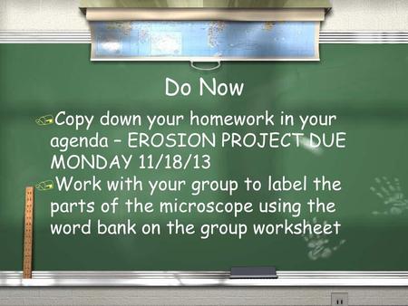 Do Now Copy down your homework in your agenda – EROSION PROJECT DUE MONDAY 11/18/13 Work with your group to label the parts of the microscope using the.