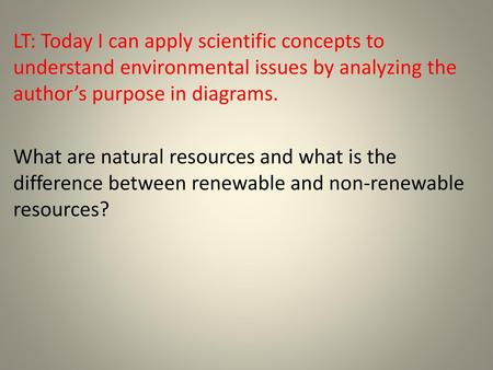 LT: Today I can apply scientific concepts to understand environmental issues by analyzing the author’s purpose in diagrams. What are natural resources.