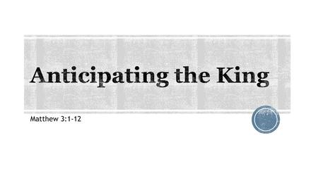 Anticipating the King Matthew 3:1-12.