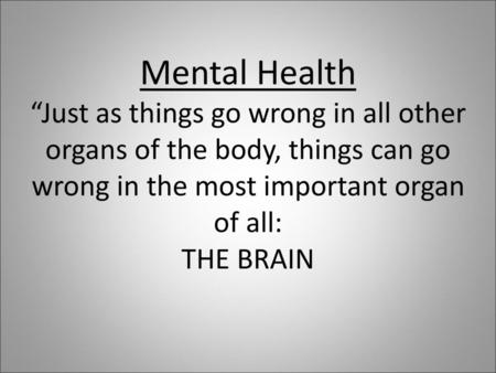 Mental Health “Just as things go wrong in all other organs of the body, things can go wrong in the most important organ of all: THE BRAIN.