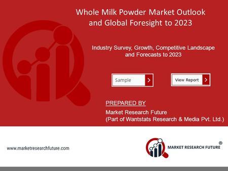 Whole Milk Powder Market Outlook and Global Foresight to 2023 Industry Survey, Growth, Competitive Landscape and Forecasts to 2023 PREPARED BY Market Research.