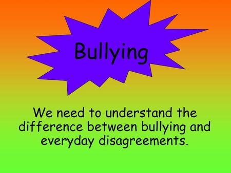 Bullying We need to understand the difference between bullying and everyday disagreements.