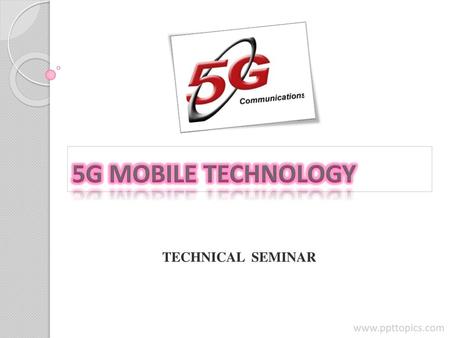 5G MOBILE TECHNOLOGY TECHNICAL SEMINAR www.ppttopics.com.