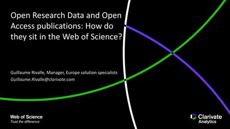 Open Research Data and Open Access publications: How do they sit in the Web of Science? Guillaume Rivalle, Manager, Europe solution specialists Guillaume.Rivalle@clarivate.com.