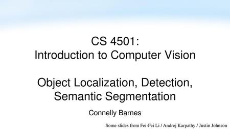 CS 4501: Introduction to Computer Vision Object Localization, Detection, Semantic Segmentation Connelly Barnes Some slides from Fei-Fei Li / Andrej Karpathy.