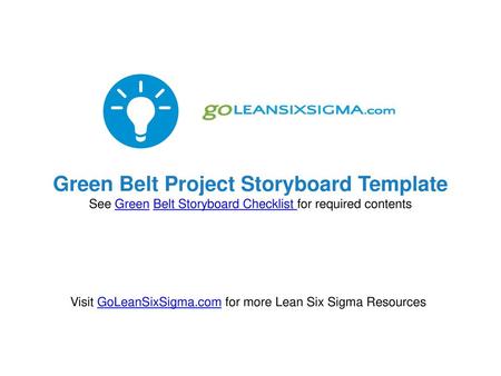 Green Belt Project Storyboard Template See Green Belt Storyboard Checklist for required contents Visit GoLeanSixSigma.com for more Lean Six Sigma Resources.