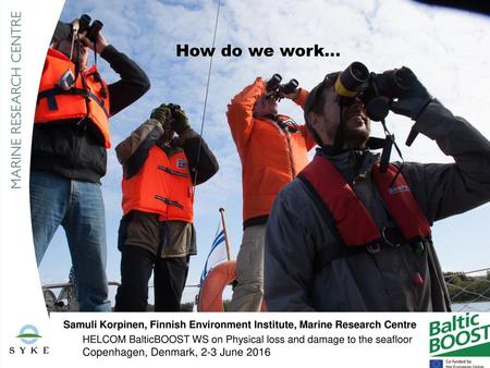 How do we work… Samuli Korpinen, Finnish Environment Institute, Marine Research Centre HELCOM BalticBOOST WS on Physical loss and damage to the seafloor.