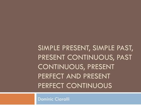 Simple present, simple past, present continuous, past continuous, present perfect and present perfect continuous Dominic Ciaralli.