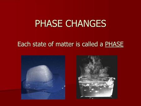 PHASE CHANGES Each state of matter is called a PHASE