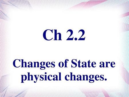 Ch 2.2 Changes of State are physical changes.