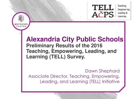 Alexandria City Public Schools Preliminary Results of the 2016 Teaching, Empowering, Leading, and Learning (TELL) Survey. Dawn Shephard Associate Director, Teaching,