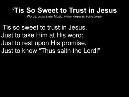 ‘Tis So Sweet to Trust in Jesus Words: Louisa Stead Music: William Kirkpatrick Public Domain ’Tis so sweet to trust in Jesus, Just to take Him at His.