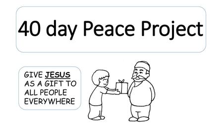 40 day Peace Project GIVE JESUS AS A GIFT TO ALL PEOPLE EVERYWHERE.
