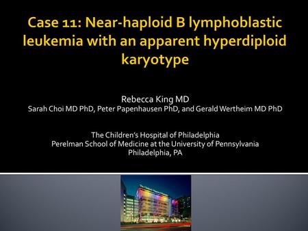 Case 11: Near-haploid B lymphoblastic leukemia with an apparent hyperdiploid karyotype Rebecca King MD Sarah Choi MD PhD, Peter Papenhausen PhD, and Gerald.