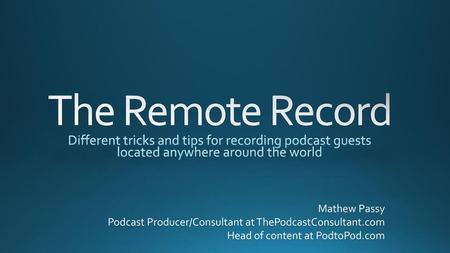 The Remote Record Different tricks and tips for recording podcast guests located anywhere around the world Mathew Passy Podcast Producer/Consultant at.
