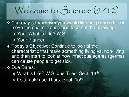 Welcome to Science (9/12) You may sit wherever you would like but please do not move the chairs around and take out the following: Your What is Life? W.S.