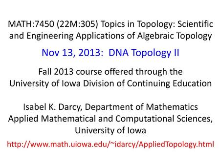 MATH:7450 (22M:305) Topics in Topology: Scientific and Engineering Applications of Algebraic Topology Nov 13, 2013: DNA Topology II Fall 2013 course offered.