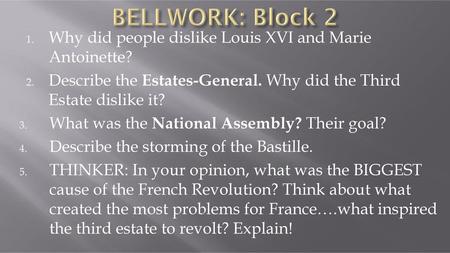 BELLWORK: Block 2 Why did people dislike Louis XVI and Marie Antoinette? Describe the Estates-General. Why did the Third Estate dislike it? What was the.
