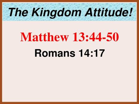The Kingdom Attitude! Matthew 13:44-50 Romans 14:17.