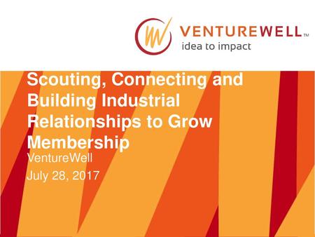 Scouting, Connecting and Building Industrial Relationships to Grow Membership VentureWell July 28, 2017.