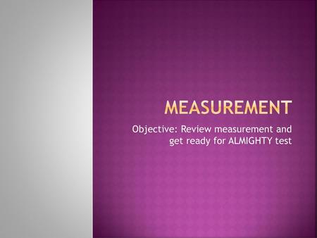 Objective: Review measurement and get ready for ALMIGHTY test