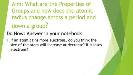 Aim: What are the Properties of Groups and how does the atomic radius change across a period and down a group? Do Now: Answer in your notebook If an atom.