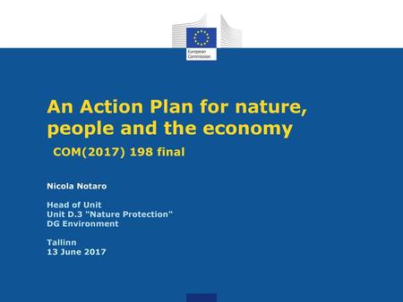 An Action Plan for nature, people and the economy COM(2017) 198 final Nicola Notaro Head of Unit Unit D.3 Nature Protection DG Environment Tallinn.