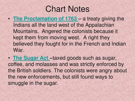 Chart Notes The Proclamation of 1763 – a treaty giving the Indians all the land west of the Appalachian Mountains. Angered the colonists because it kept.