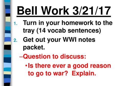 Bell Work 3/21/17 Turn in your homework to the tray (14 vocab sentences) Get out your WWI notes packet. Question to discuss: Is there ever a good reason.