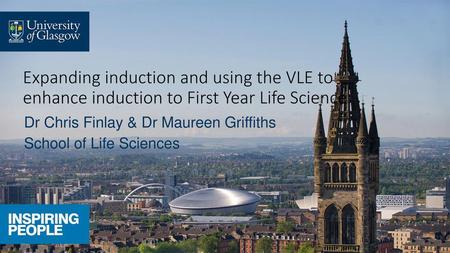 Expanding induction and using the VLE to enhance induction to First Year Life Science Dr Chris Finlay & Dr Maureen Griffiths School of Life Sciences.