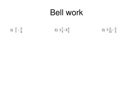 Bell work 1) 3 7 ∙ 5 8 2) 1 7 9 ∙3 4 5 3) 7 2 15 ∙ 2 3.