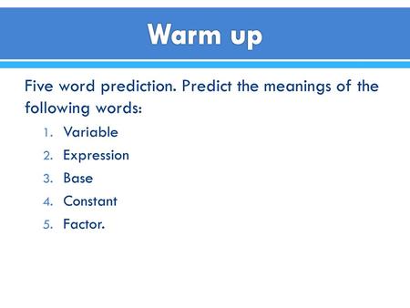 Warm up Five word prediction. Predict the meanings of the following words: Variable Expression Base Constant Factor.