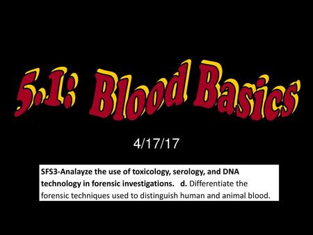 5.1: Blood Basics 4/17/17 SFS3-Analayze the use of toxicology, serology, and DNA technology in forensic investigations. d. Differentiate the forensic.