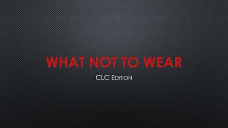 What not to Wear CLC Edition.