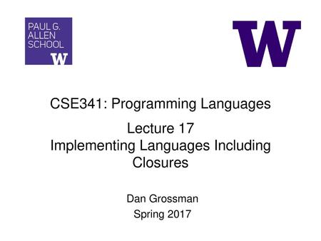 CSE341: Programming Languages Lecture 17 Implementing Languages Including Closures Dan Grossman Spring 2017.
