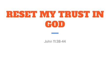 RESET MY TRUST IN GOD John 11:38-44.