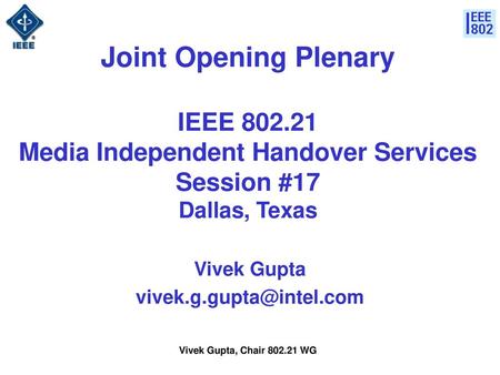 Vivek Gupta vivek.g.gupta@intel.com Joint Opening Plenary IEEE 802.21 Media Independent Handover Services Session #17 Dallas, Texas Vivek Gupta vivek.g.gupta@intel.com.