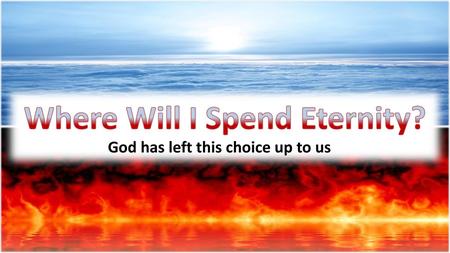 Where Will I Spend Eternity? God has left this choice up to us