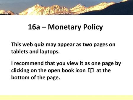 16a – Monetary Policy This web quiz may appear as two pages on tablets and laptops. I recommend that you view it as one page by clicking on the open book.