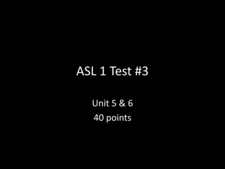ASL 1 Test #3 Unit 5 & 6 40 points.