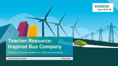 Teacher Resource: Inspired Bus Company A lesson on power systems in urban environments Restricted © Siemens Ltd 2016 siemens.com.au.