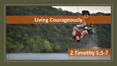 Living Courageously 2 Timothy 1:5-7.