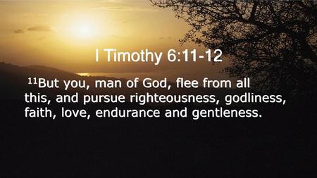 I Timothy 6:11-12 11But you, man of God, flee from all this, and pursue righteousness, godliness, faith, love, endurance and gentleness.