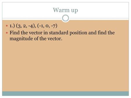 Warm up 1.) (3, 2, -4), (-1, 0, -7) Find the vector in standard position and find the magnitude of the vector.